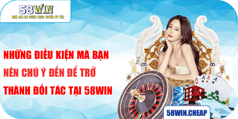 Những điều kiện mà bạn nên chú ý đến để trở thành đối tác tại 58WIN